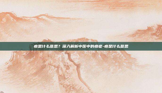 疳是什么意思?深入解析中医中的疳症-疳是什么意思