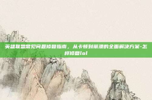 英雄联盟常见问题修复指南,从卡顿到崩溃的全面解决方案-怎样修复lol