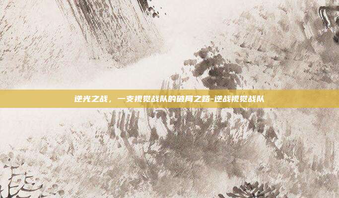 逆光之战,一支视觉战队的破局之路-逆战视觉战队