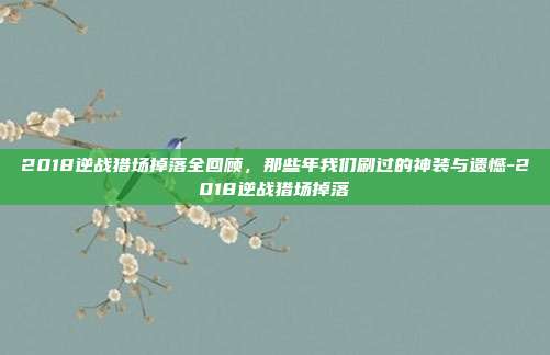 2018逆战猎场掉落全回顾，那些年我们刷过的神装与遗憾-2018逆战猎场掉落