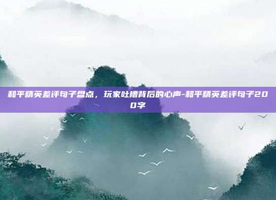 和平精英差评句子盘点,玩家吐槽背后的心声-和平精英差评句子200字