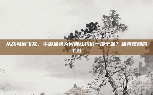 从战马到飞龙,手游坐骑为何能让我们一掷千金?坐骑炫酷的手游