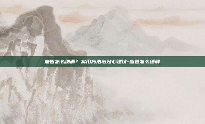 感冒怎么缓解？实用方法与贴心建议-感冒怎么缓解