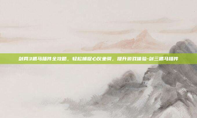 剑网3抓马插件全攻略，轻松捕捉心仪坐骑，提升游戏体验-剑三抓马插件