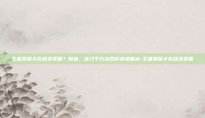 王者荣耀卡在登录页面？别急，这几个方法帮你快速破冰-王者荣耀卡在登录页面