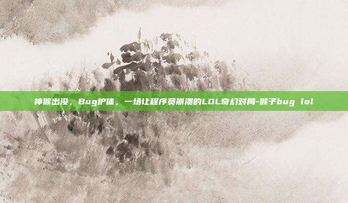神猴出没,Bug护体,一场让程序员崩溃的LOL奇幻对局-猴子bug lol