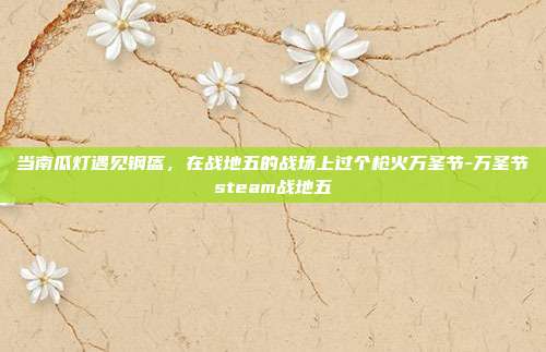 当南瓜灯遇见钢盔,在战地五的战场上过个枪火万圣节-万圣节steam战地五