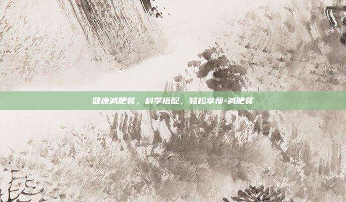 健康减肥餐,科学搭配,轻松享瘦-减肥餐