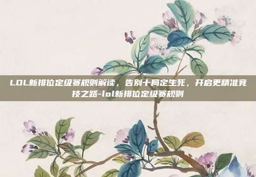 LOL新排位定级赛规则解读，告别十局定生死，开启更精准竞技之路-lol新排位定级赛规则
