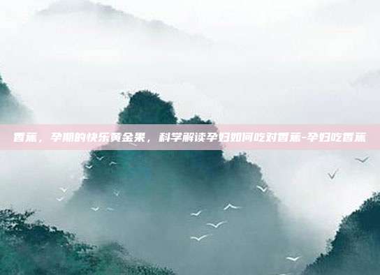 香蕉,孕期的快乐黄金果,科学解读孕妇如何吃对香蕉-孕妇吃香蕉