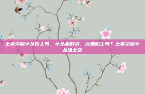王者荣耀草丛哈士奇,草丛里的狼,还是哈士奇?王者荣耀草丛哈士奇