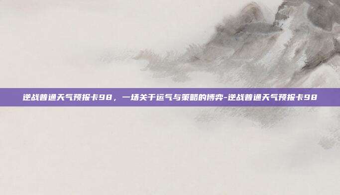 逆战普通天气预报卡98,一场关于运气与策略的博弈-逆战普通天气预报卡98