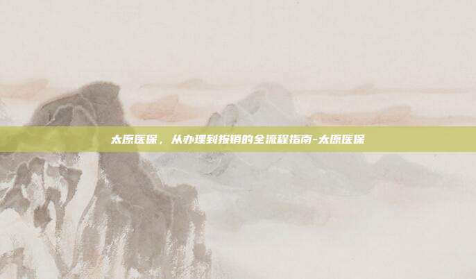 太原医保，从办理到报销的全流程指南-太原医保