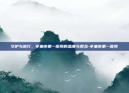 守护与前行，辛集市第一医院的温度与担当-辛集市第一医院