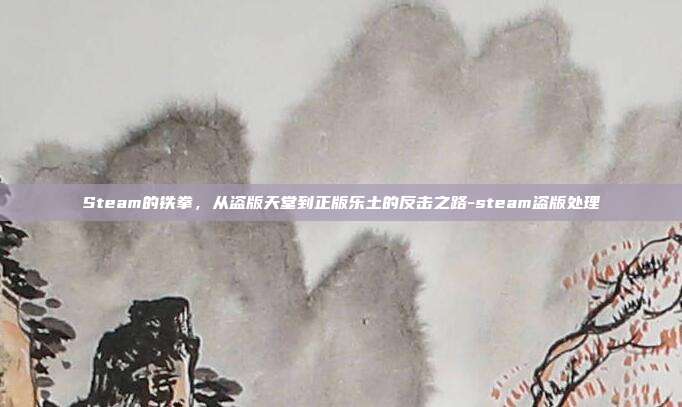 Steam的铁拳，从盗版天堂到正版乐土的反击之路-steam盗版处理