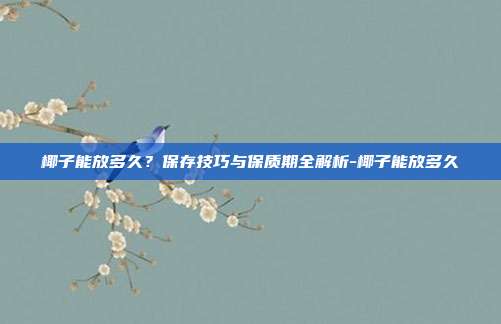 椰子能放多久?保存技巧与保质期全解析-椰子能放多久