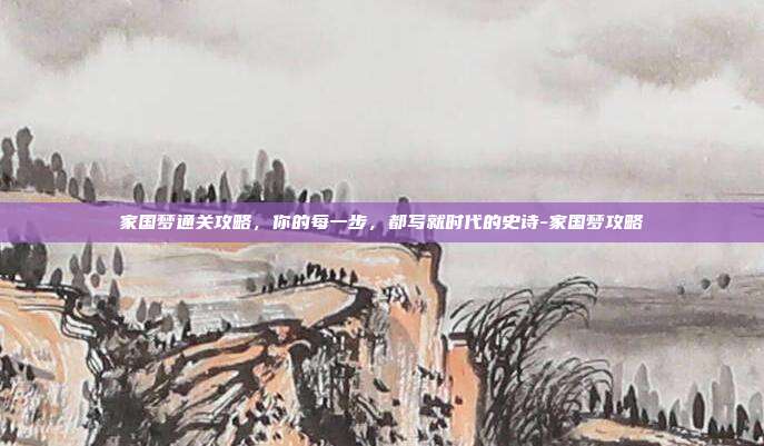 家国梦通关攻略,你的每一步,都写就时代的史诗-家国梦攻略