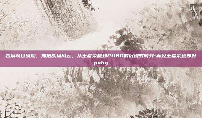 告别峡谷硝烟,拥抱战场风云,从王者荣耀到PUBG的沉浸式转身-再见王者荣耀你好pubg