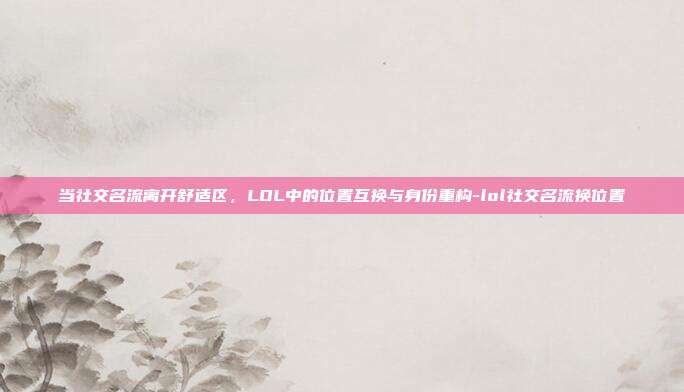 当社交名流离开舒适区,LOL中的位置互换与身份重构-lol社交名流换位置