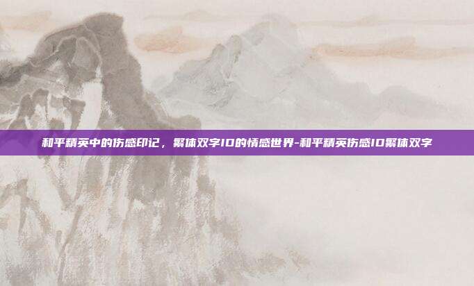 和平精英中的伤感印记,繁体双字ID的情感世界-和平精英伤感ID繁体双字