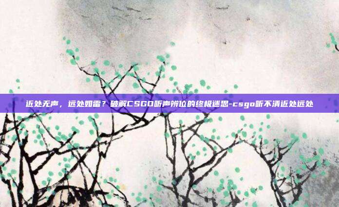 近处无声,远处如雷?破解CSGO听声辨位的终极迷思-csgo听不清近处远处