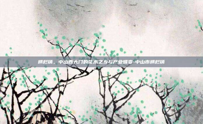 横栏镇,中山西大门的花木之乡与产业蝶变-中山市横栏镇
