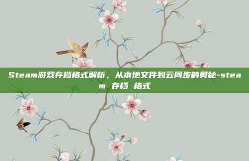 Steam游戏存档格式解析,从本地文件到云同步的奥秘-steam 存档 格式
