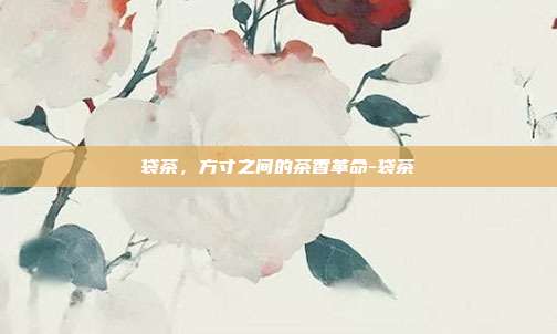 袋茶,方寸之间的茶香革命-袋茶