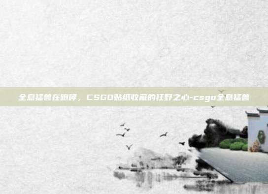 全息猛兽在咆哮,CSGO贴纸收藏的狂野之心-csgo全息猛兽