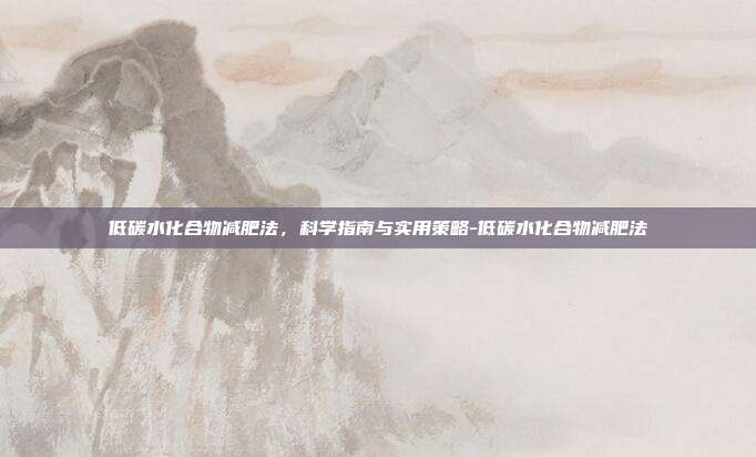 低碳水化合物减肥法,科学指南与实用策略-低碳水化合物减肥法