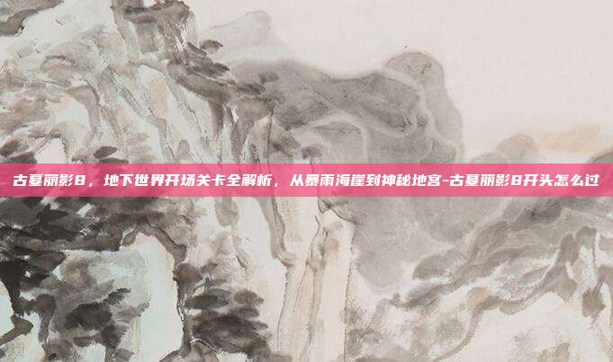 古墓丽影8,地下世界开场关卡全解析,从暴雨海崖到神秘地宫-古墓丽影8开头怎么过
