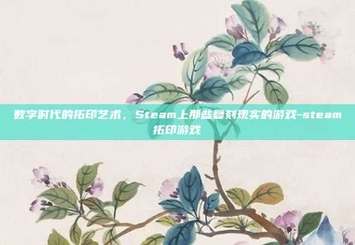 数字时代的拓印艺术,Steam上那些复刻现实的游戏-steam拓印游戏