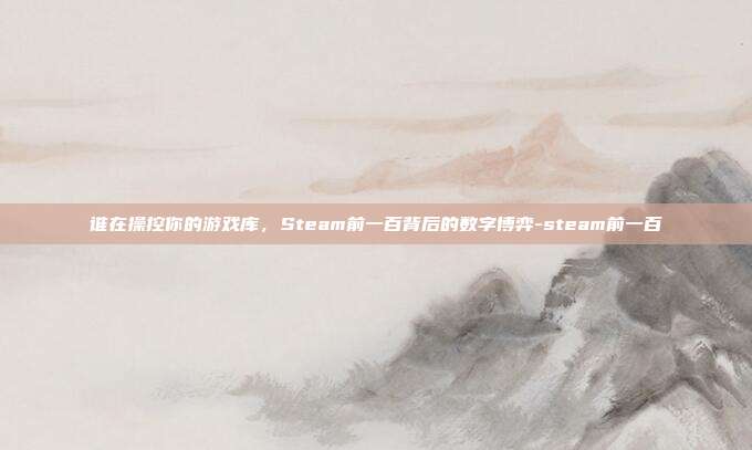 谁在操控你的游戏库，Steam前一百背后的数字博弈-steam前一百