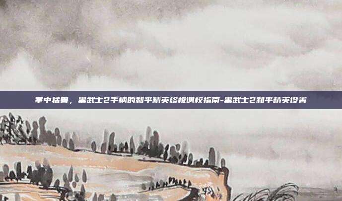 掌中猛兽,黑武士2手柄的和平精英终极调校指南-黑武士2和平精英设置