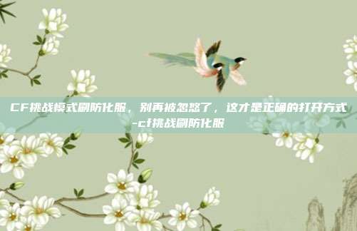 CF挑战模式刷防化服,别再被忽悠了,这才是正确的打开方式-cf挑战刷防化服