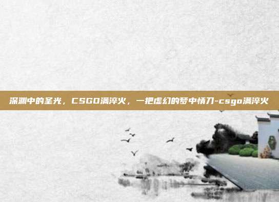 深渊中的圣光,CSGO满淬火,一把虚幻的梦中情刀-csgo满淬火