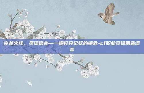 穿越火线,灵狐语音—一把打开记忆的钥匙-cf职业灵狐角色语音