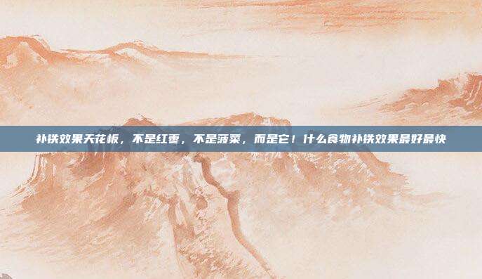 补铁效果天花板,不是红枣,不是菠菜,而是它!什么食物补铁效果最好最快