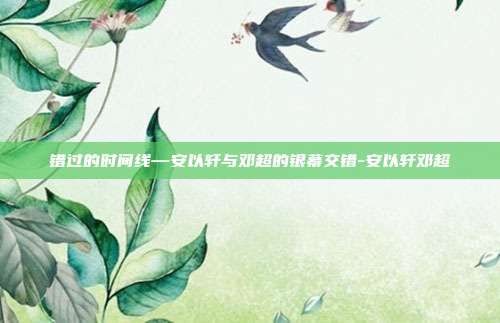 错过的时间线—安以轩与邓超的银幕交错-安以轩邓超
