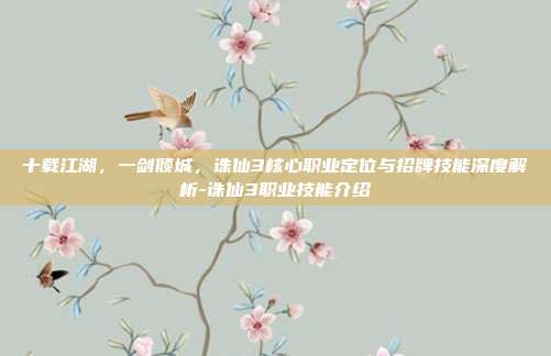 十载江湖,一剑倾城,诛仙3核心职业定位与招牌技能深度解析-诛仙3职业技能介绍