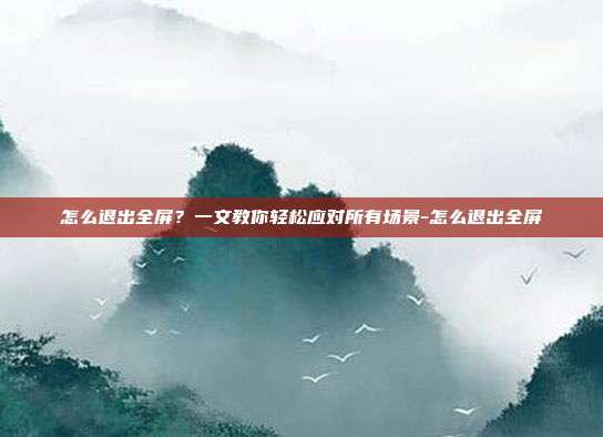 怎么退出全屏?一文教你轻松应对所有场景-怎么退出全屏
