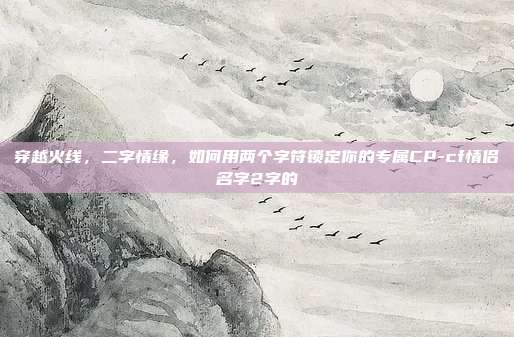 穿越火线,二字情缘,如何用两个字符锁定你的专属CP-cf情侣名字2字的