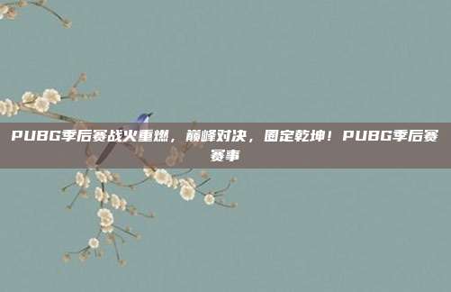 PUBG季后赛战火重燃,巅峰对决,圈定乾坤!PUBG季后赛赛事