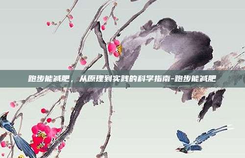 跑步能减肥,从原理到实践的科学指南-跑步能减肥