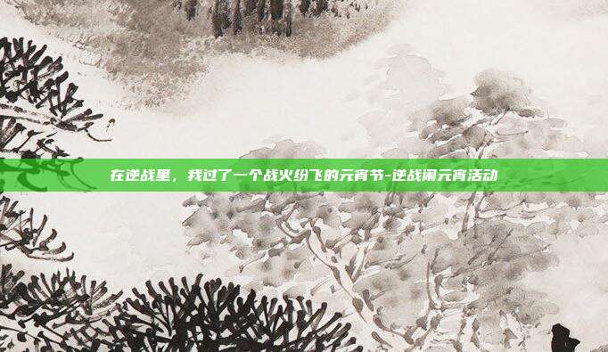 在逆战里,我过了一个战火纷飞的元宵节-逆战闹元宵活动
