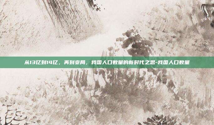 从13亿到14亿,再到变局,我国人口数量的新时代之思-我国人口数量