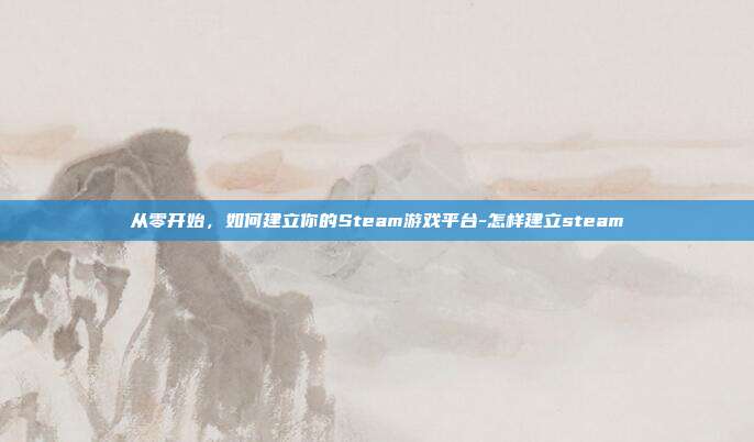 从零开始,如何建立你的Steam游戏平台-怎样建立steam