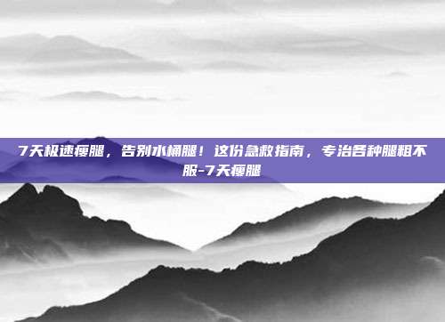 7天极速瘦腿，告别水桶腿！这份急救指南，专治各种腿粗不服-7天瘦腿