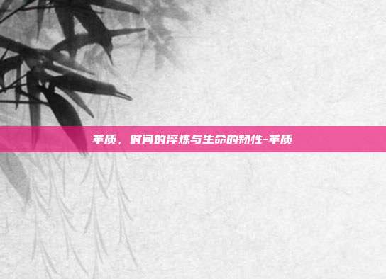 革质,时间的淬炼与生命的韧性-革质
