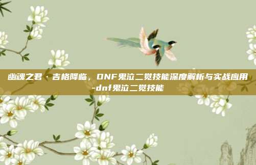 幽魂之君·吉格降临,DNF鬼泣二觉技能深度解析与实战应用-dnf鬼泣二觉技能